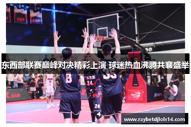 东西部联赛巅峰对决精彩上演 球迷热血沸腾共襄盛举