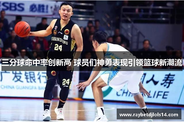 三分球命中率创新高 球员们神勇表现引领篮球新潮流