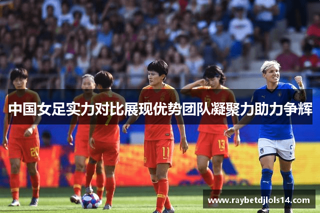 中国女足实力对比展现优势团队凝聚力助力争辉