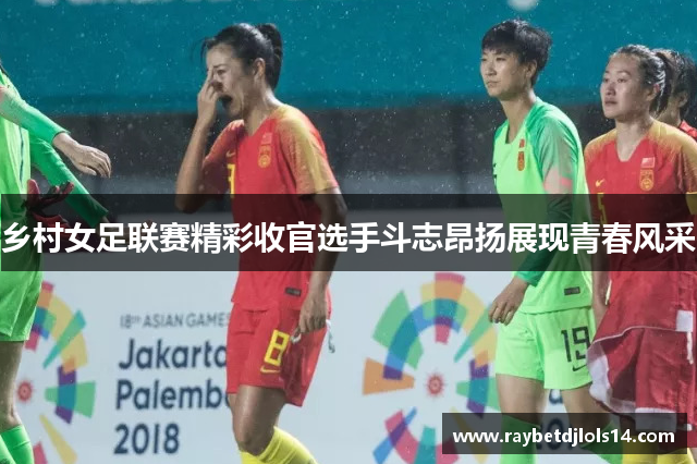 乡村女足联赛精彩收官选手斗志昂扬展现青春风采