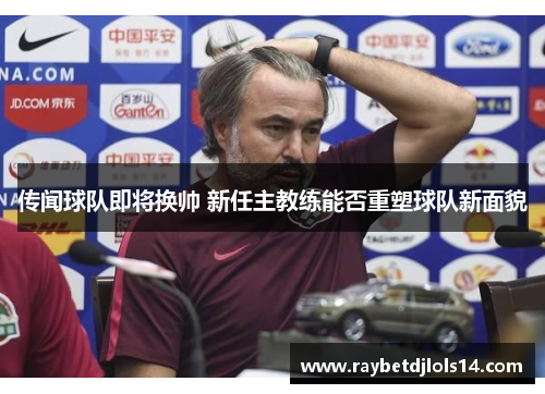 传闻球队即将换帅 新任主教练能否重塑球队新面貌