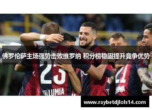 佛罗伦萨主场强势击败维罗纳 积分榜稳固提升竞争优势