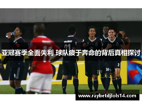 亚冠赛季全面失利 球队疲于奔命的背后真相探讨