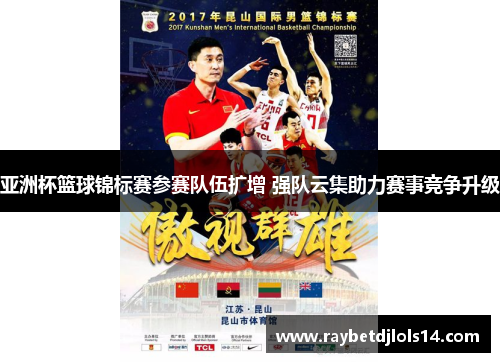 亚洲杯篮球锦标赛参赛队伍扩增 强队云集助力赛事竞争升级