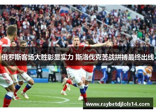 俄罗斯客场大胜彰显实力 斯洛伐克苦战拼搏最终出线
