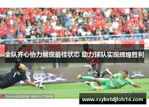 全队齐心协力展现最佳状态 助力球队实现辉煌胜利