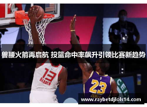 兽腰火箭再启航 投篮命中率飙升引领比赛新趋势