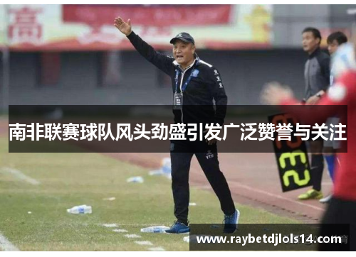 南非联赛球队风头劲盛引发广泛赞誉与关注