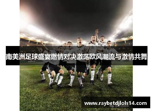 南美洲足球盛宴燃情对决激荡欧风潮流与激情共舞