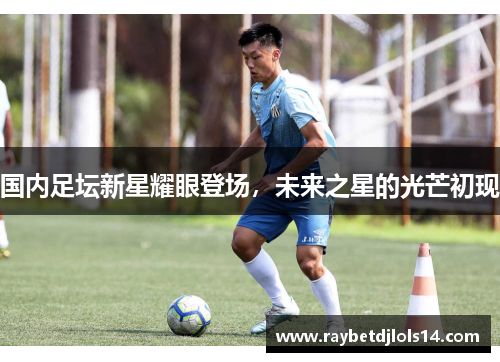 国内足坛新星耀眼登场，未来之星的光芒初现