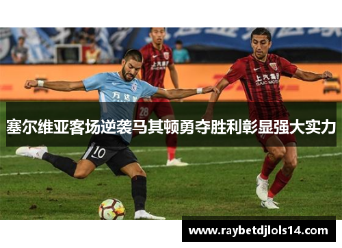 塞尔维亚客场逆袭马其顿勇夺胜利彰显强大实力