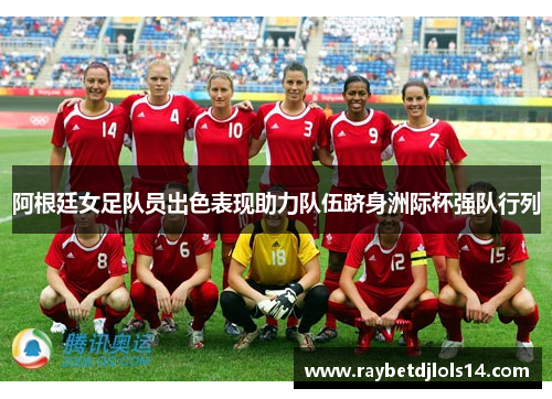 阿根廷女足队员出色表现助力队伍跻身洲际杯强队行列