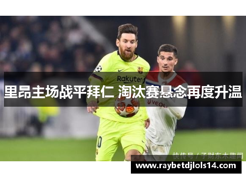 里昂主场战平拜仁 淘汰赛悬念再度升温