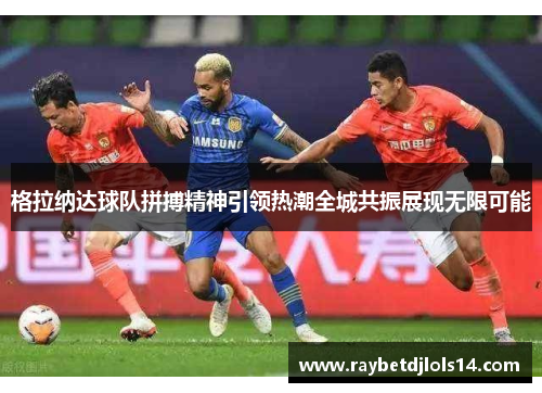 格拉纳达球队拼搏精神引领热潮全城共振展现无限可能