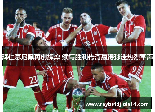 拜仁慕尼黑再创辉煌 续写胜利传奇赢得球迷热烈掌声