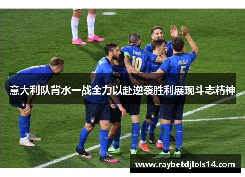 意大利队背水一战全力以赴逆袭胜利展现斗志精神