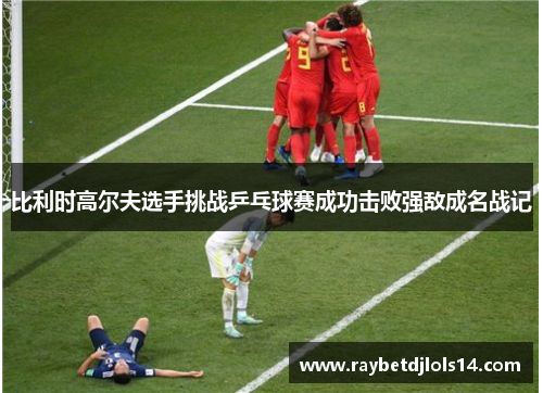比利时高尔夫选手挑战乒乓球赛成功击败强敌成名战记
