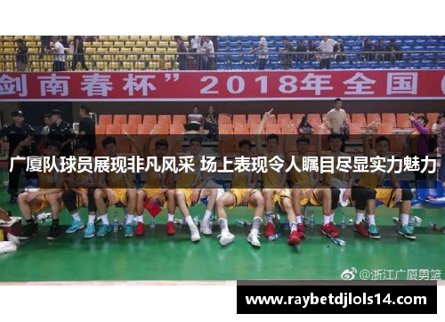 广厦队球员展现非凡风采 场上表现令人瞩目尽显实力魅力