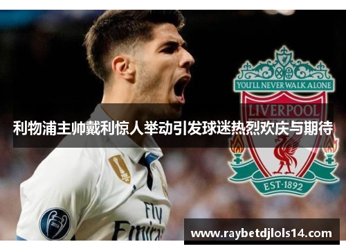 利物浦主帅戴利惊人举动引发球迷热烈欢庆与期待