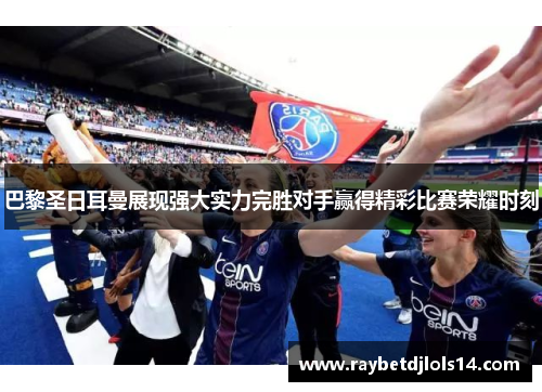 巴黎圣日耳曼展现强大实力完胜对手赢得精彩比赛荣耀时刻