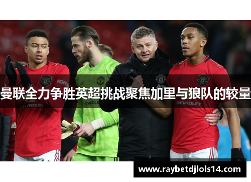曼联全力争胜英超挑战聚焦加里与狼队的较量