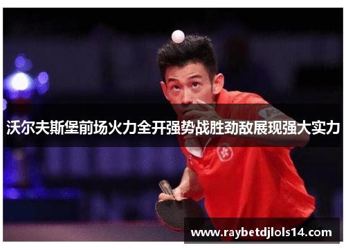 沃尔夫斯堡前场火力全开强势战胜劲敌展现强大实力