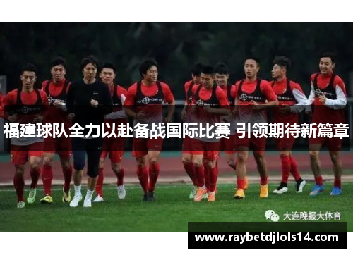 福建球队全力以赴备战国际比赛 引领期待新篇章