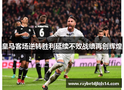 皇马客场逆转胜利延续不败战绩再创辉煌