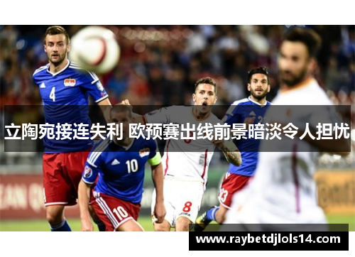 立陶宛接连失利 欧预赛出线前景暗淡令人担忧