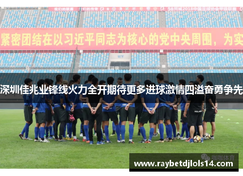 深圳佳兆业锋线火力全开期待更多进球激情四溢奋勇争先