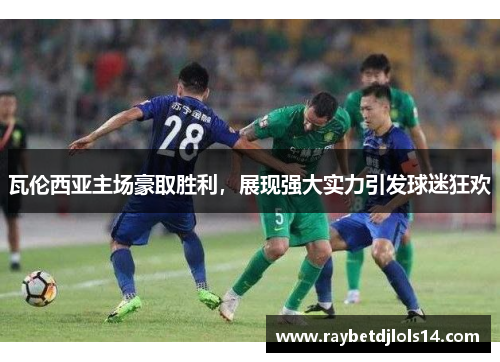 瓦伦西亚主场豪取胜利，展现强大实力引发球迷狂欢