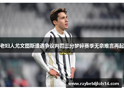 老妇人尤文图斯遭遇争议判罚三分梦碎赛季无奈难言再起