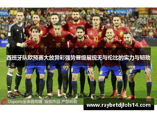 西班牙队欧预赛大放异彩强势晋级展现无与伦比的实力与韧劲