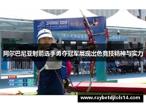 阿尔巴尼亚射箭选手勇夺冠军展现出色竞技精神与实力