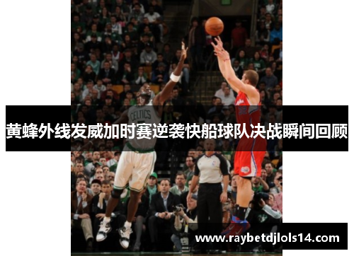 黄蜂外线发威加时赛逆袭快船球队决战瞬间回顾