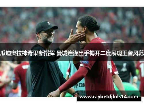瓜迪奥拉神奇果断指挥 曼城连连出手梅开二度展现王者风范