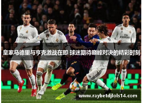 皇家马德里与亨克激战在即 球迷期待巅峰对决的精彩时刻