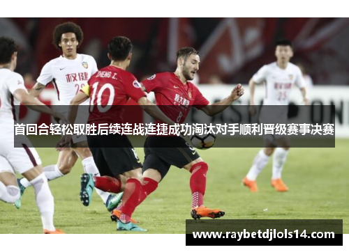 首回合轻松取胜后续连战连捷成功淘汰对手顺利晋级赛事决赛