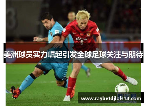 美洲球员实力崛起引发全球足球关注与期待