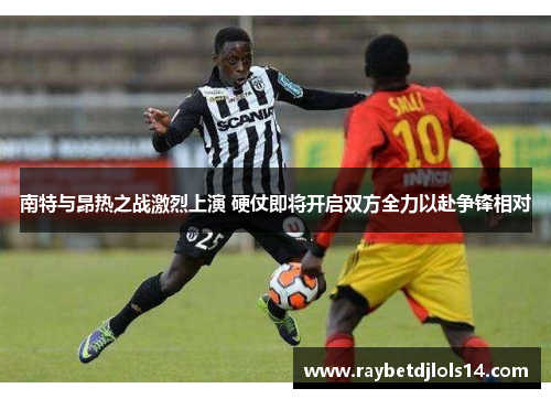 南特与昂热之战激烈上演 硬仗即将开启双方全力以赴争锋相对