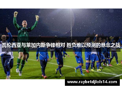 瓦伦西亚与莱加内斯争锋相对 胜负难以预测的悬念之战