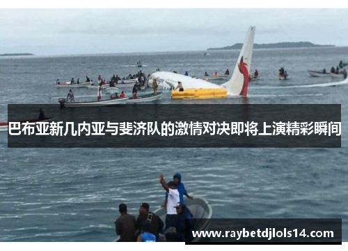 巴布亚新几内亚与斐济队的激情对决即将上演精彩瞬间