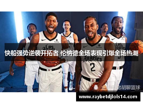 快船强势逆袭开拓者 伦纳德全场表现引爆全场热潮