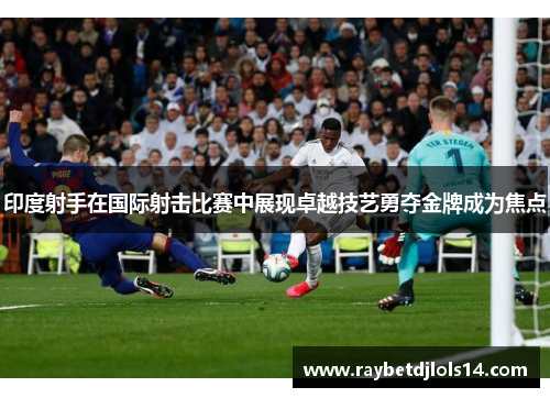 印度射手在国际射击比赛中展现卓越技艺勇夺金牌成为焦点