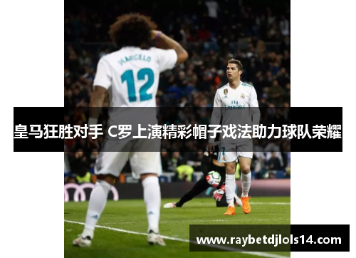 皇马狂胜对手 C罗上演精彩帽子戏法助力球队荣耀
