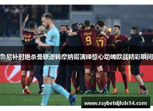 鲁尼补时绝杀曼联逆转摩纳哥演绎惊心动魄欧战精彩瞬间
