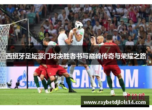 西班牙足坛豪门对决胜者书写巅峰传奇与荣耀之路