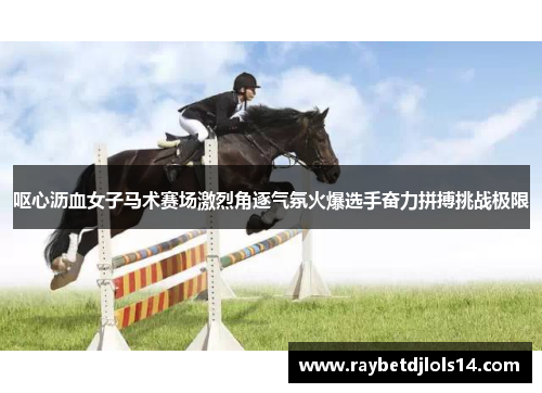 呕心沥血女子马术赛场激烈角逐气氛火爆选手奋力拼搏挑战极限