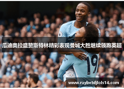 瓜迪奥拉盛赞斯特林精彩表现曼城大胜继续领跑英超
