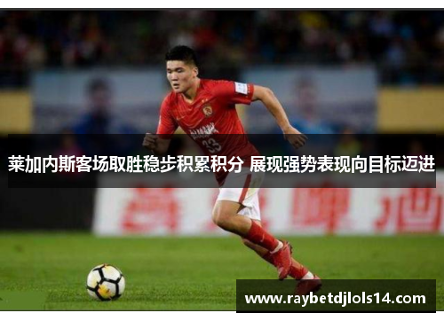 莱加内斯客场取胜稳步积累积分 展现强势表现向目标迈进